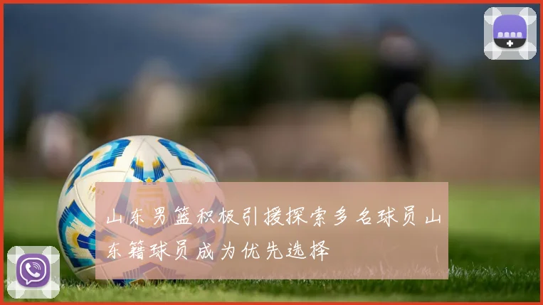 山东男篮积极引援探索多名球员山东籍球员成为优先选择