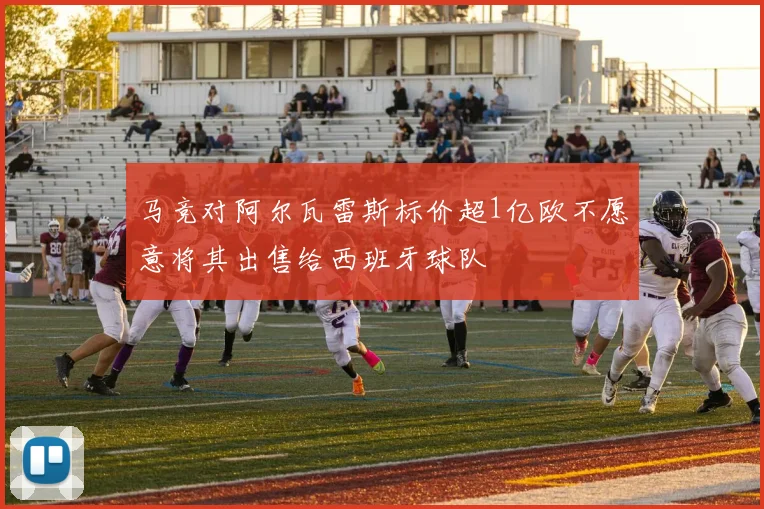 马竞对阿尔瓦雷斯标价超1亿欧不愿意将其出售给西班牙球队