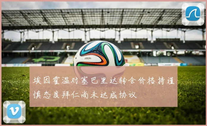 埃因霍温对塞巴里达转会价格持谨慎态度拜仁尚未达成协议