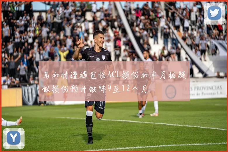 乌加特遭遇重伤ACL损伤加半月板疑似损伤预计缺阵9至12个月