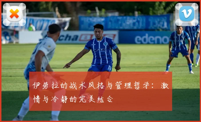 伊劳拉的战术风格与管理哲学：激情与冷静的完美结合