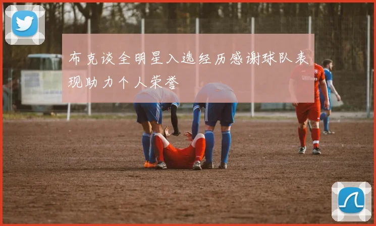 布克谈全明星入选经历感谢球队表现助力个人荣誉