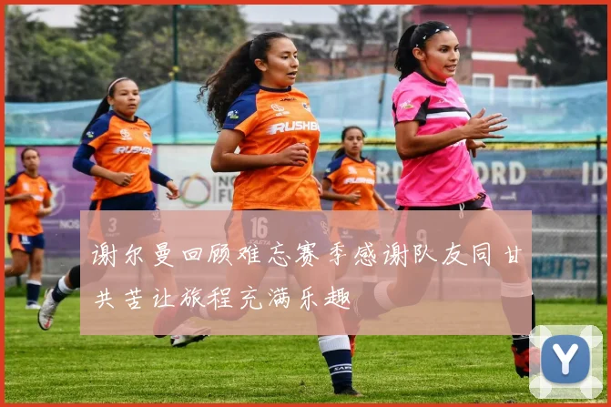 谢尔曼回顾难忘赛季感谢队友同甘共苦让旅程充满乐趣
