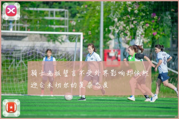 骑士老板誓言不受外界影响却依然迎合米切尔的复杂态度