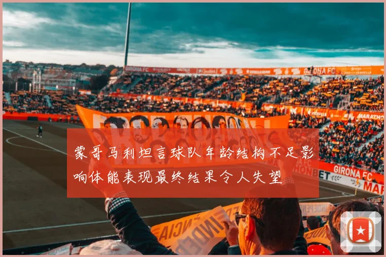 蒙哥马利坦言球队年龄结构不足影响体能表现最终结果令人失望