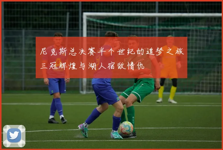 尼克斯总决赛半个世纪的追梦之旅三冠辉煌与湖人宿敌情仇