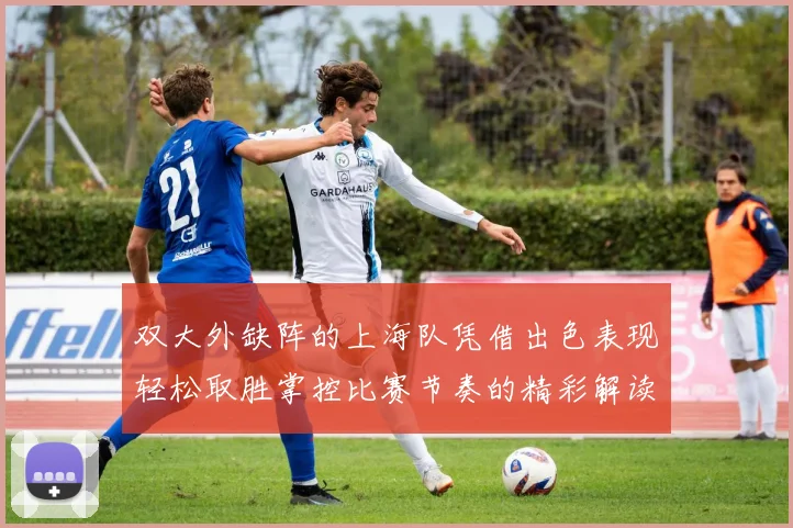 双大外缺阵的上海队凭借出色表现轻松取胜掌控比赛节奏的精彩解读