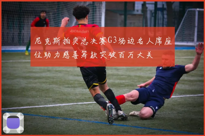 尼克斯拍卖总决赛G3场边名人席座位助力慈善筹款突破百万大关