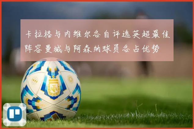 卡拉格与内维尔各自评选英超最佳阵容曼城与阿森纳球员各占优势