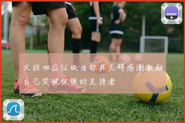 文班回应垃圾话称其无碍感谢激励自己突破极限的支持者